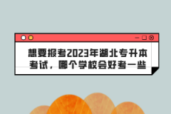 想要報(bào)考2023年湖北專升本考試，哪個(gè)學(xué)校會(huì)好考一些？