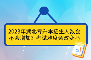 2023年湖北專升本招生人數(shù)會不會增加？考試難度會改變嗎？
