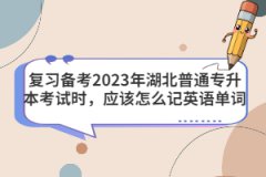 復(fù)習備考2023年湖北普通專升本考試時，應(yīng)該怎么記英語單詞？