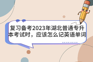 復習備考2023年湖北普通專升本考試時，應該怎么記英語單詞？