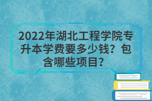 2022年湖北工程學(xué)院專升本學(xué)費(fèi)要多少錢？包含哪些項(xiàng)目？