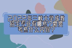 2022年三峽大學(xué)成教招生專業(yè)有哪些？需要考些什么內(nèi)容？