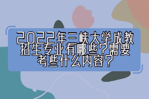 2022年三峽大學(xué)成教招生專(zhuān)業(yè)有哪些？需要考些什么內(nèi)容？