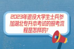 2023年退役大學生士兵參加湖北專升本考試的報考流程是怎樣的？