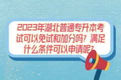 2023年湖北普通專升本考試可以免試和加分嗎？滿足什么條件可以申請呢？