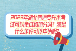 2023年湖北普通專升本考試可以免試和加分嗎？滿足什么條件可以申請(qǐng)呢？