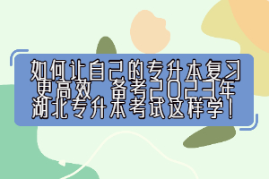 如何讓自己的專升本復(fù)習(xí)更高效，備考2023年湖北專升本考試這樣學(xué)！