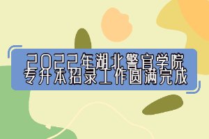 2022年湖北警官學(xué)院專升本招錄工作圓滿完成