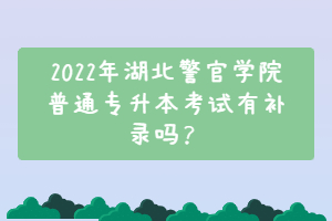 2022年湖北警官學(xué)院普通專升本考試有補(bǔ)錄嗎？