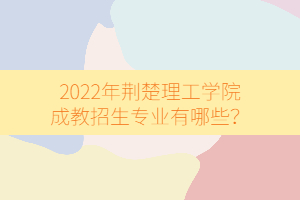 2022年荊楚理工學(xué)院成教招生專業(yè)有哪些？