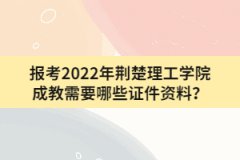 報考2022年荊楚理工學(xué)院成教需要哪些證件資料？