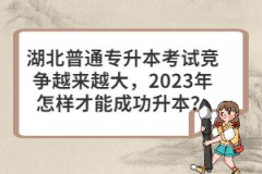 湖北普通專升本考試競爭越來越大，2023年怎樣才能成功升本？