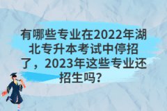 有哪些專業(yè)在2022年湖北專升本考試中停招了，2023年這些專業(yè)還招生嗎？
