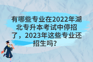 有哪些專業(yè)在2022年湖北專升本考試中停招了，2023年這些專業(yè)還招生嗎？
