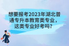 想要報考2023年湖北普通專升本教育類專業(yè)，這類專業(yè)好考嗎？