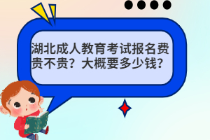 湖北成人教育考試報名費貴不貴？大概要多少錢？