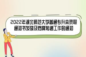 2022年湖北師范大學(xué)普通專(zhuān)升本錄取通知書(shū)發(fā)放及檔案轉(zhuǎn)遞工作的通知