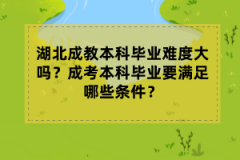 湖北成教本科畢業(yè)難度大嗎？成考本科畢業(yè)要滿足哪些條件？