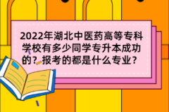 2022年湖北中醫(yī)藥高等專科學校有多少同學專升本成功的？報考的都是什么專業(yè)？