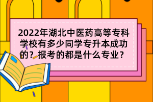 2022年湖北中醫(yī)藥高等?？茖W校有多少同學專升本成功的？報考的都是什么專業(yè)？
