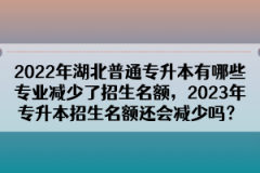 2022年湖北普通專升本有哪些專業(yè)減少了招生名額，2023年專升本招生名額還會減少嗎？