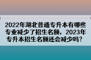 2022年湖北普通專升本有哪些專業(yè)減少了招生名額，2023年專升本招生名額還會(huì)減少嗎？
