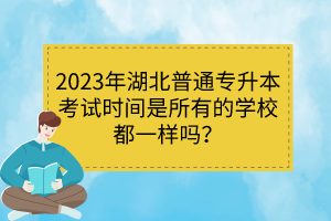 2023年湖北普通專升本考試時(shí)間是所有的學(xué)校都一樣嗎？