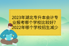 2023年湖北專升本會計專業(yè)報考哪個學(xué)校比較好？2022年哪個學(xué)校招生減少？