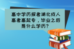 高中學(xué)歷報(bào)考湖北成人高考高起專，畢業(yè)之后是什么學(xué)歷？