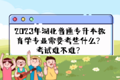 2023年湖北普通專升本教育學(xué)專業(yè)需要考些什么？考試難不難？