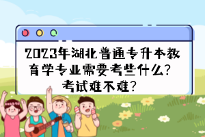 2023年湖北普通專升本教育學(xué)專業(yè)需要考些什么？考試難不難？
