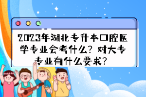 2023年湖北專升本口腔醫(yī)學(xué)專業(yè)會(huì)考什么？對大專專業(yè)有什么要求？