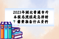 2023年湖北普通專升本報名流程是怎樣的？需要準(zhǔn)備什么資料？