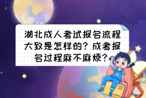 湖北成人考試報名流程大致是怎樣的？成考報名過程麻不麻煩？