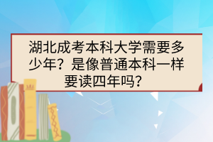 湖北成考本科大學(xué)需要多少年？是像普通本科一樣要讀四年嗎？