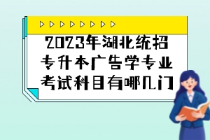 2023年湖北統(tǒng)招專升本廣告學(xué)專業(yè)考試科目有哪幾門？