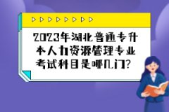 2023年湖北普通專(zhuān)升本人力資源管理專(zhuān)業(yè)考試科目是哪幾門(mén)？