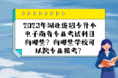 2023年湖北統(tǒng)招專(zhuān)升本電子商務(wù)專(zhuān)業(yè)考試科目有哪些？有哪些學(xué)校可以跨專(zhuān)業(yè)報(bào)考？