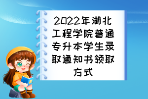 2022年湖北工程學院普通專升本學生錄取通知書領(lǐng)取方式