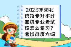2023年湖北統(tǒng)招專(zhuān)升本計(jì)算機(jī)專(zhuān)業(yè)考試該怎么復(fù)習(xí)？考試難度大嗎？