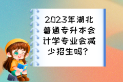 2023年湖北普通專(zhuān)升本會(huì)計(jì)學(xué)專(zhuān)業(yè)會(huì)減少招生嗎？