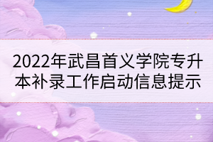 2022年武昌首義學(xué)院專升本補(bǔ)錄工作啟動(dòng)信息提示