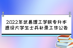 2022年武昌理工學(xué)院專升本退役大學(xué)生士兵補錄工作公告 