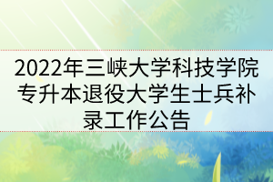 2022年三峽大學(xué)科技學(xué)院專升本退役大學(xué)生士兵補(bǔ)錄工作公告