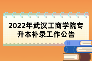 2022年武漢工商學(xué)院專升本補(bǔ)錄工作公告