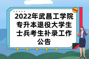 2022年武昌工學(xué)院專升本退役大學(xué)生士兵考生補(bǔ)錄工作公告