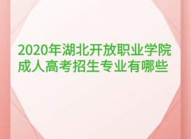 2020年湖北開放職業(yè)學(xué)院成人高考招生專業(yè)有哪些