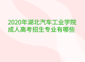 2020年湖北汽車工業(yè)學(xué)院成人高考招生專業(yè)有哪些？