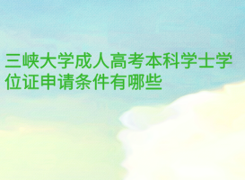 三峽大學(xué)成人高考本科學(xué)士學(xué)位證申請(qǐng)條件有哪些？