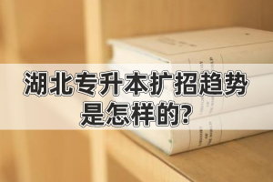 2020年湖北專升本擴招趨勢是怎樣的?會影響錄取分數(shù)線嗎?